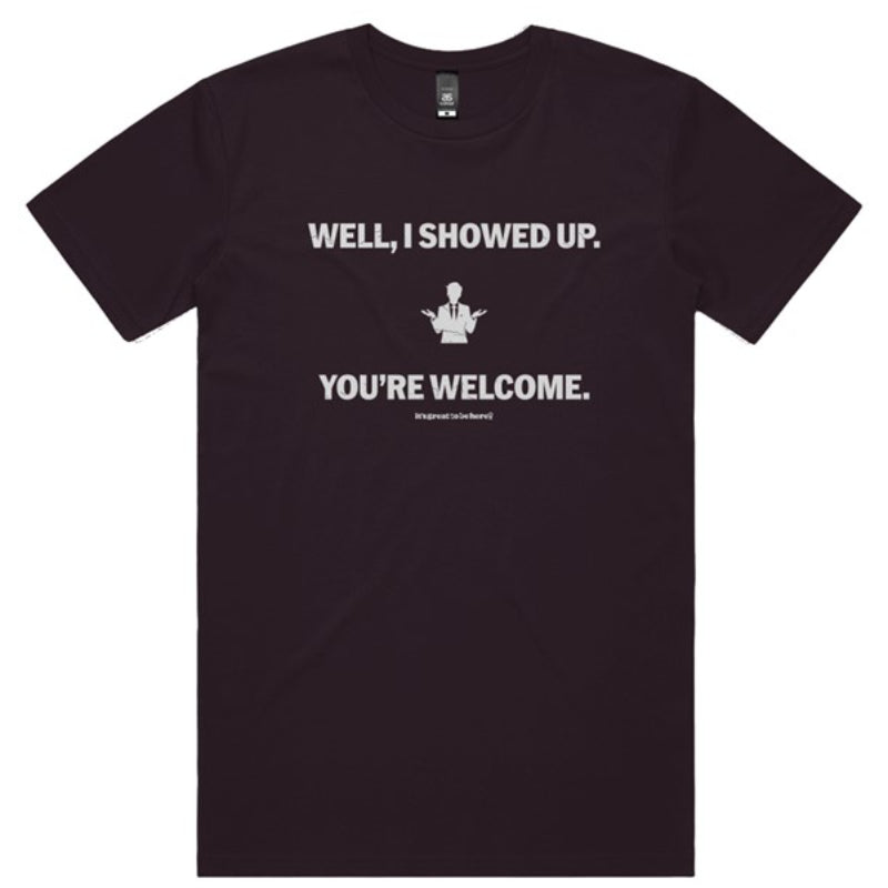 Well I Showed Up - You're Welcome - Funny T-Shirt - It's Great To Be Here! (R) T-Shirts