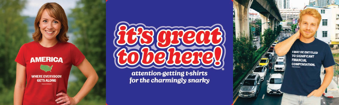It's Great To Be Here! T-Shirts - Online Store - GreatToBeHere.com - Atttention-Getting T-Shirts for the Charmingly Snarky - Original, Clever, Sarcastic, Bold Apparel