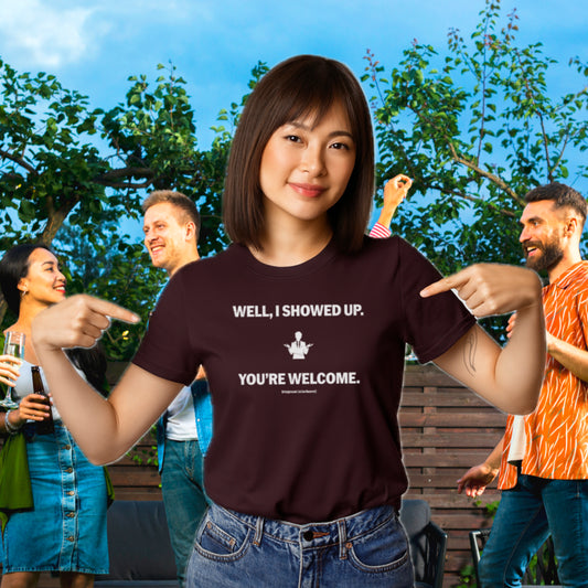 Well I Showed Up - You're Welcome  - Funny T-Shirt - It's Great To Be Here! (R) T-Shirts