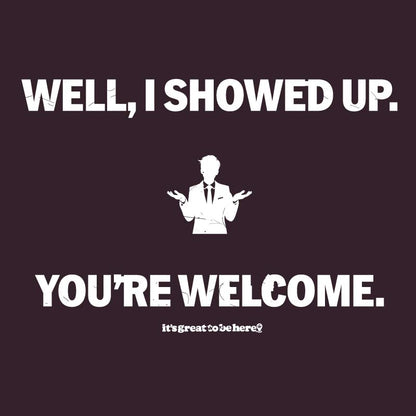 Well I Showed Up - You're Welcome  - Funny T-Shirt - It's Great To Be Here! (R) T-Shirts