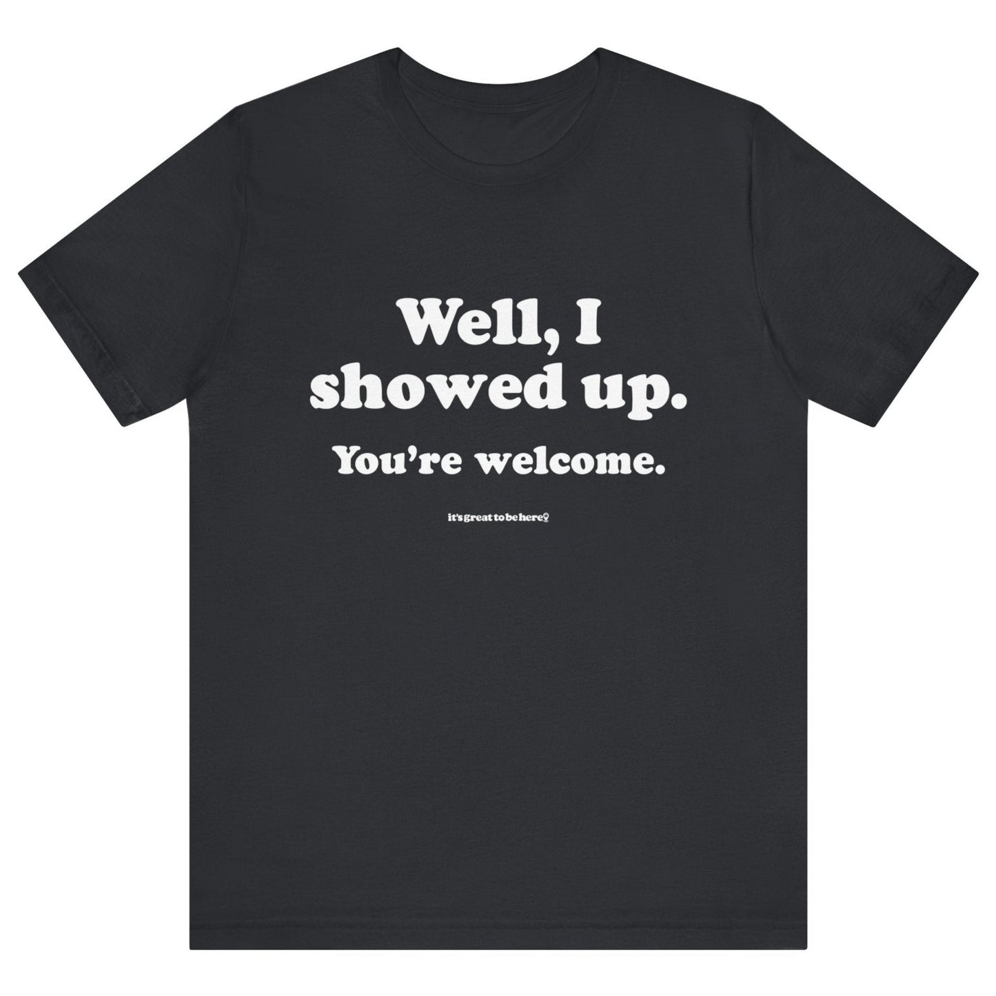 Well, I Showed Up - You're Welcome - Soft-Style Unisex Fashion T-Shirt (Black) || www.GreatToBeHere.com || Funny T-Shirt, Copyright 2024 Festa Parties Incorporated
