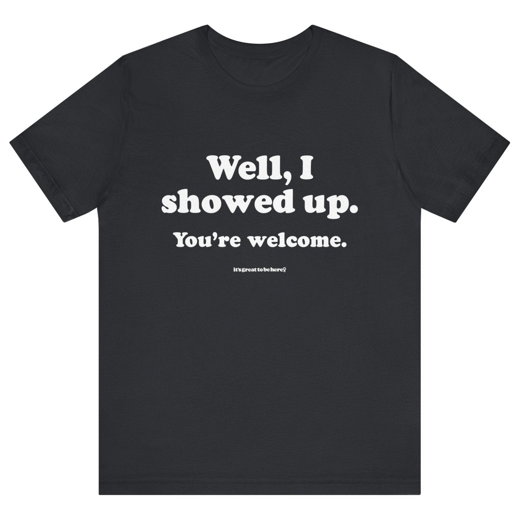Well, I Showed Up - You're Welcome - Soft-Style Unisex Fashion T-Shirt (Black) || www.GreatToBeHere.com || Funny T-Shirt, Copyright 2024 Festa Parties Incorporated