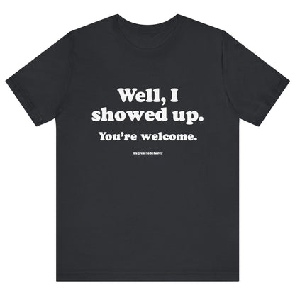 Well, I Showed Up - You're Welcome - Soft-Style Unisex Fashion T-Shirt (Black) || www.GreatToBeHere.com || Funny T-Shirt, Copyright 2024 Festa Parties Incorporated