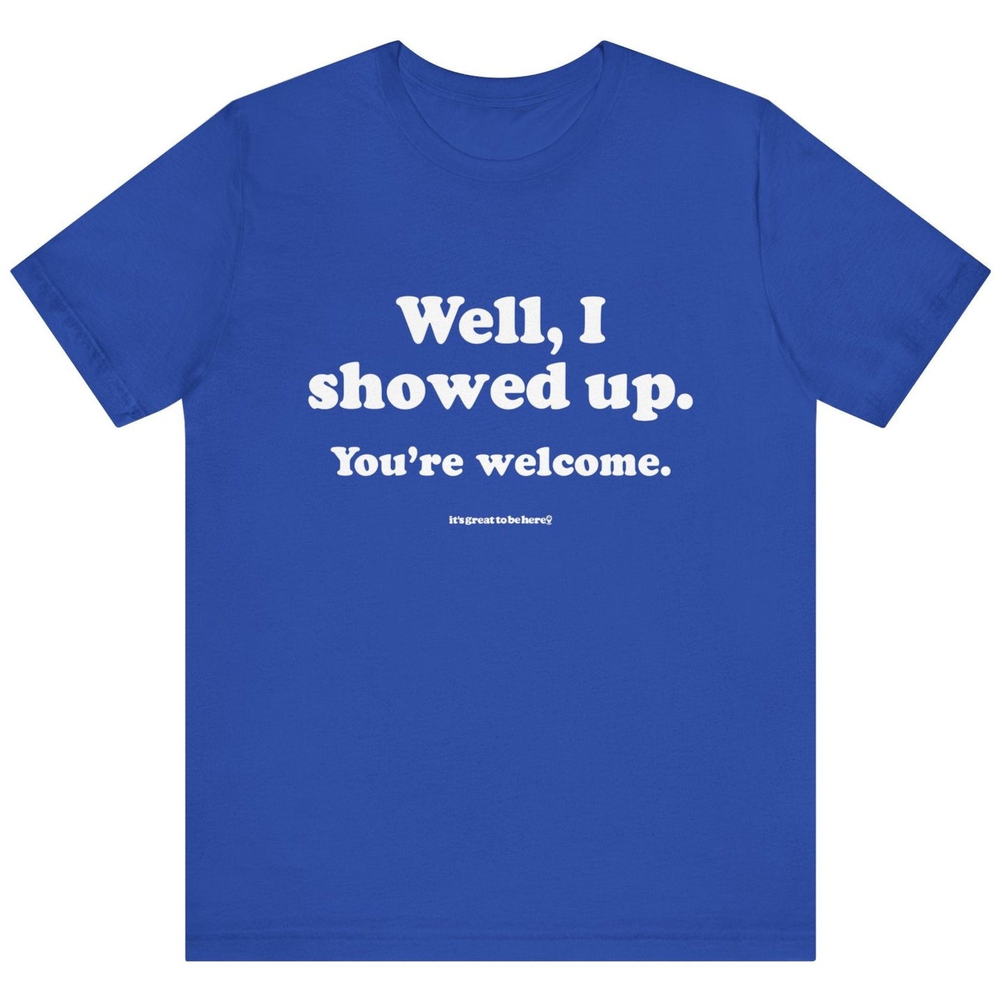 Well, I Showed Up - You're Welcome - Soft-Style Unisex Fashion T-Shirt (Blue) || www.GreatToBeHere.com || Funny T-Shirt, Copyright 2024 Festa Parties Incorporated