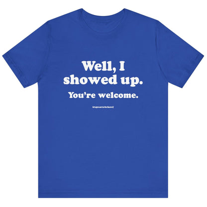 Well, I Showed Up - You're Welcome - Soft-Style Unisex Fashion T-Shirt (Blue) || www.GreatToBeHere.com || Funny T-Shirt, Copyright 2024 Festa Parties Incorporated