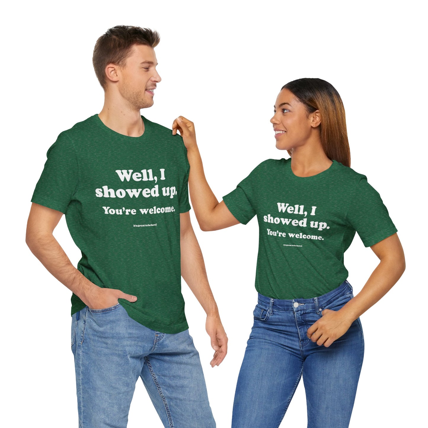 Well, I Showed Up - You're Welcome - Soft-Style Unisex Fashion T-Shirt (Dark Geen) || www.GreatToBeHere.com || Funny T-Shirt, Copyright 2024 Festa Parties Incorporated