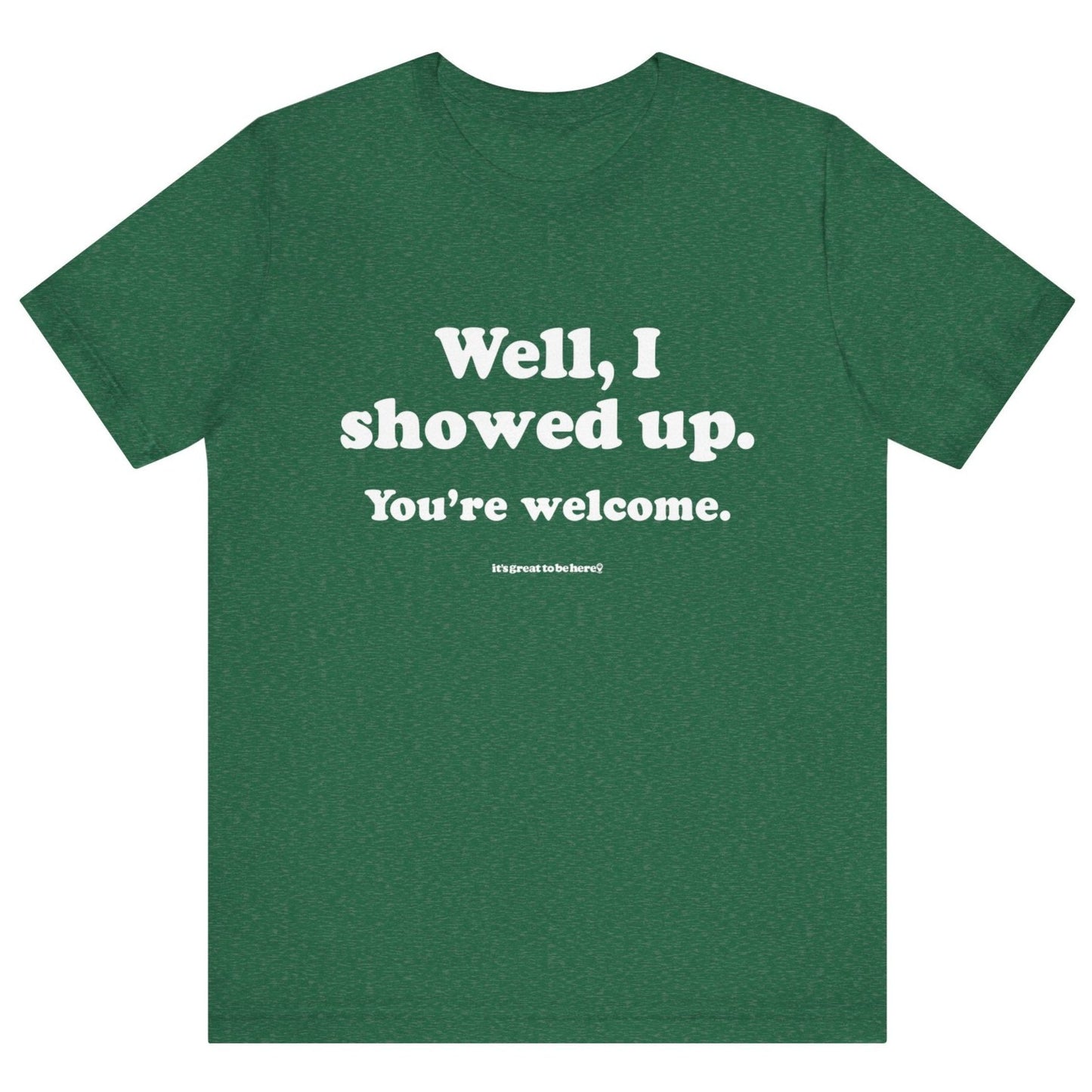 Well, I Showed Up - You're Welcome - Soft-Style Unisex Fashion T-Shirt (Green) || www.GreatToBeHere.com || Funny T-Shirt, Copyright 2024 Festa Parties Incorporated