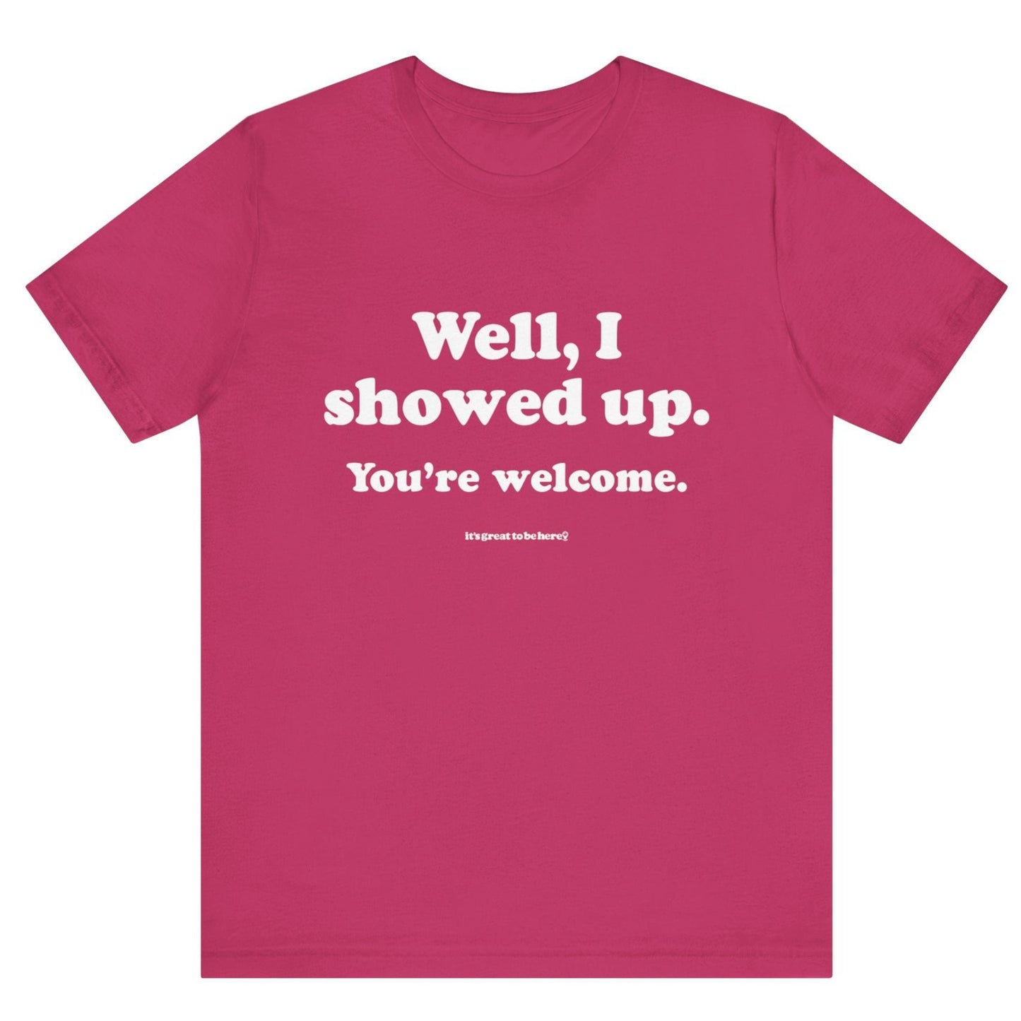 Well, I Showed Up - You're Welcome - Soft-Style Unisex Fashion T-Shirt (Pink) || www.GreatToBeHere.com || Funny T-Shirt, Copyright 2024 Festa Parties Incorporated